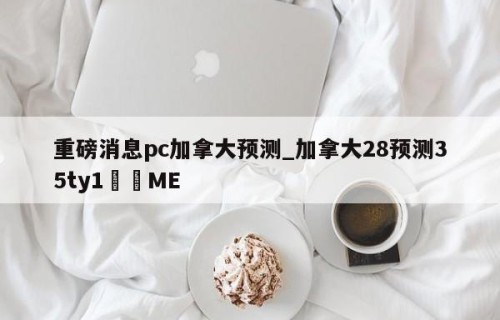 重磅消息pc加拿大预测_加拿大28预测35ty1﻿•ME