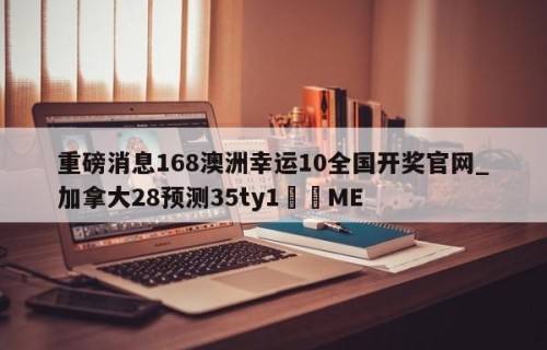 重磅消息168澳洲幸运10全国开奖官网_加拿大28预测35ty1﻿•ME