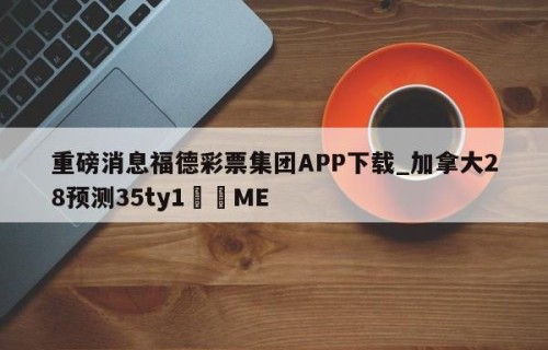重磅消息福德彩票集团APP下载_加拿大28预测35ty1﻿•ME