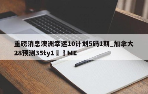 重磅消息澳洲幸运10计划5码1期_加拿大28预测35ty1﻿•ME