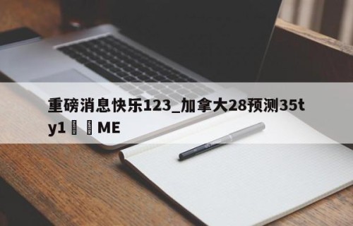 重磅消息快乐123_加拿大28预测35ty1﻿•ME