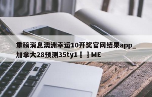 重磅消息澳洲幸运10开奖官网结果app_加拿大28预测35ty1﻿•ME