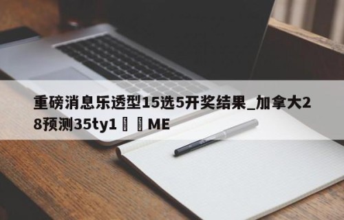 重磅消息乐透型15选5开奖结果_加拿大28预测35ty1﻿•ME